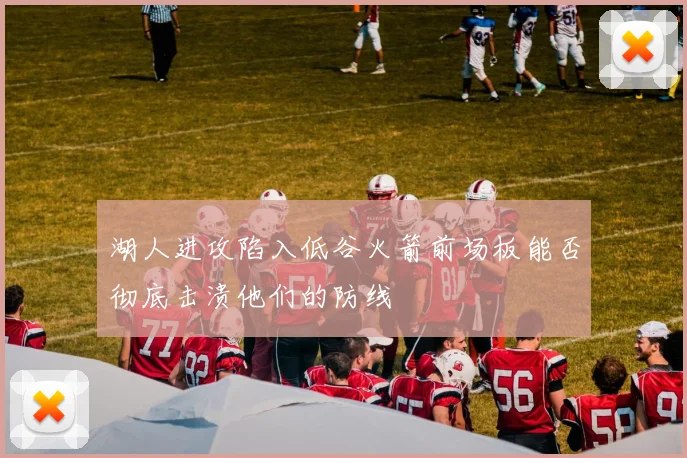 湖人进攻陷入低谷火箭前场板能否彻底击溃他们的防线