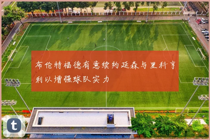 布伦特福德有意续约延森与里科亨利以增强球队实力