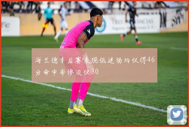 海兰德季后赛表现低迷场均仅得46分命中率惨淡仅30