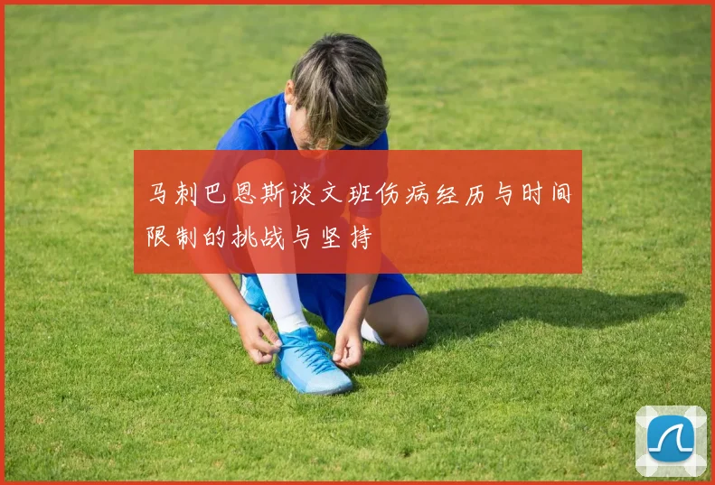 马刺巴恩斯谈文班伤病经历与时间限制的挑战与坚持