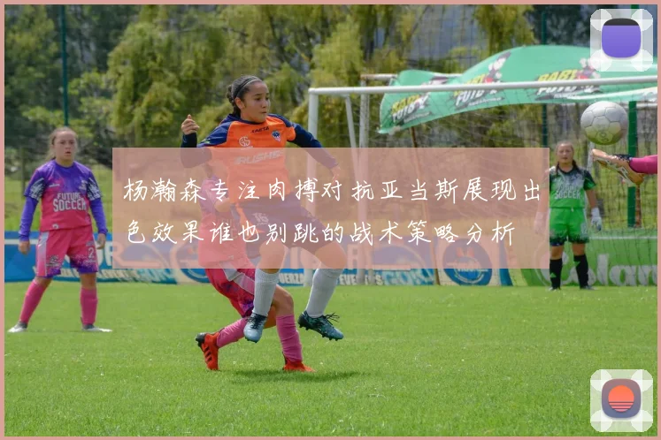 杨瀚森专注肉搏对抗亚当斯展现出色效果谁也别跳的战术策略分析