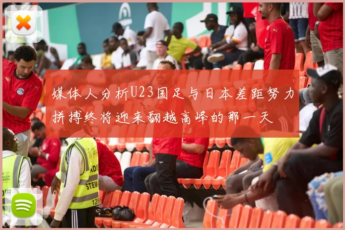 媒体人分析U23国足与日本差距努力拼搏终将迎来翻越高峰的那一天