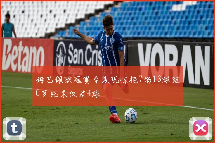 姆巴佩欧冠赛季表现惊艳7场13球距C罗纪录仅差4球