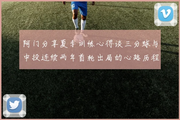 阿门分享夏季训练心得谈三分球与中投连续两年首轮出局的心路历程