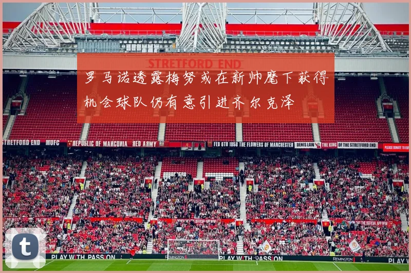 罗马诺透露梅努或在新帅麾下获得机会球队仍有意引进齐尔克泽