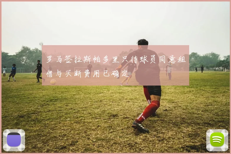 罗马签拉斯帕多里只待球员同意租借与买断费用已确定