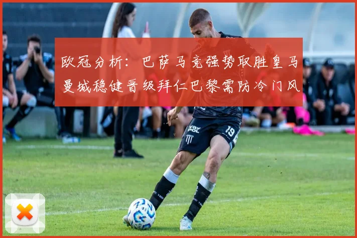 欧冠分析：巴萨马竞强势取胜皇马曼城稳健晋级拜仁巴黎需防冷门风险