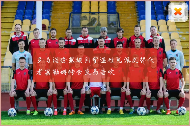 罗马诺透露埃因霍温难觅佩皮替代者富勒姆转会交易告吹