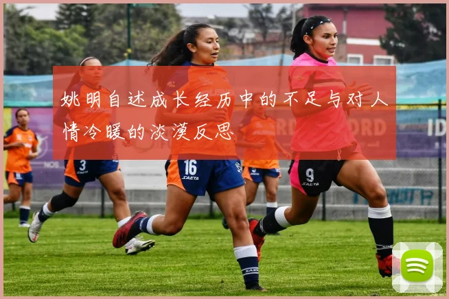 姚明自述成长经历中的不足与对人情冷暖的淡漠反思