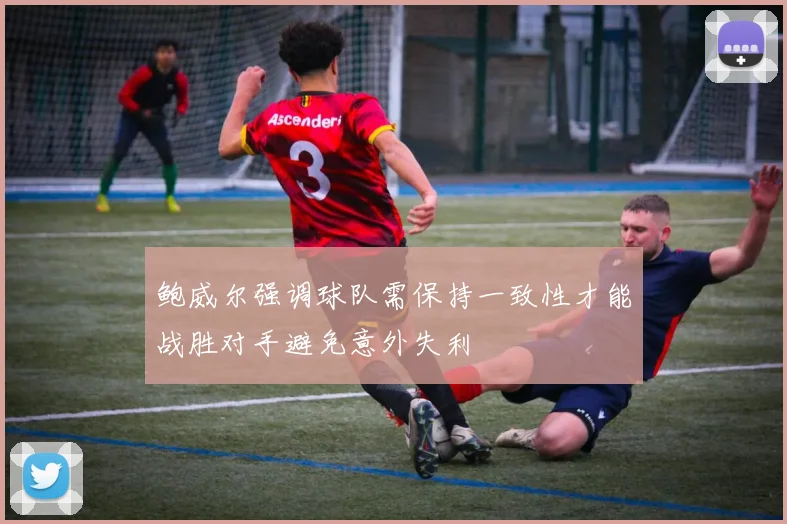 鲍威尔强调球队需保持一致性才能战胜对手避免意外失利