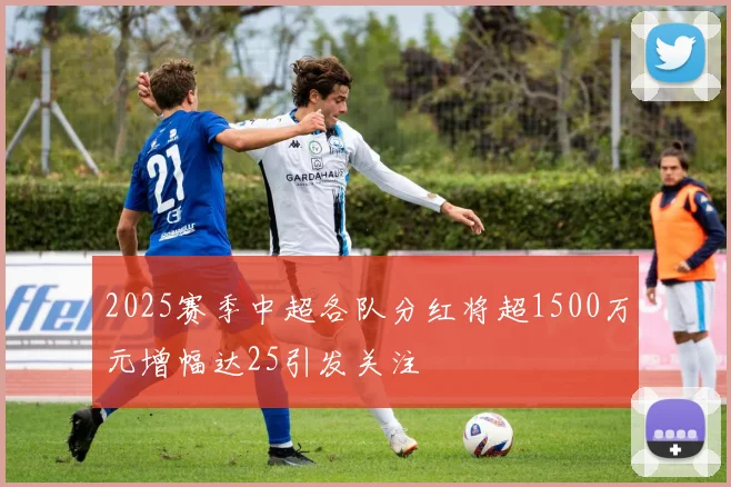 2025赛季中超各队分红将超1500万元增幅达25引发关注