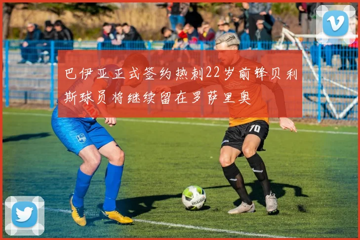 巴伊亚正式签约热刺22岁前锋贝利斯球员将继续留在罗萨里奥