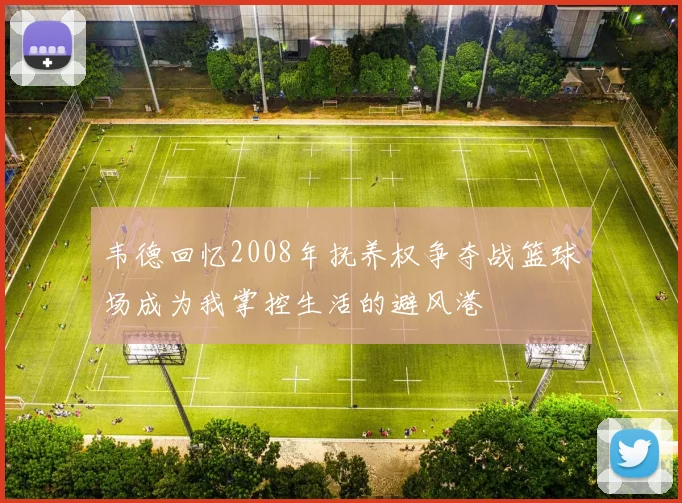 韦德回忆2008年抚养权争夺战篮球场成为我掌控生活的避风港
