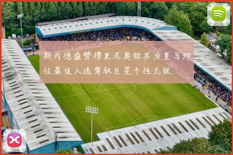 斯内德盛赞穆里尼奥称其为皇马帅位最佳人选驾驭巨星个性无敌