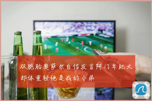 双胞胎奥萨尔自信发言阿门年纪大却体重轻他是我的小弟