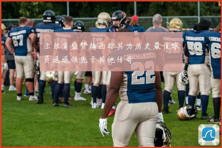 法尔肯盛赞梅西称其为历史最佳球员遥遥领先于其他传奇