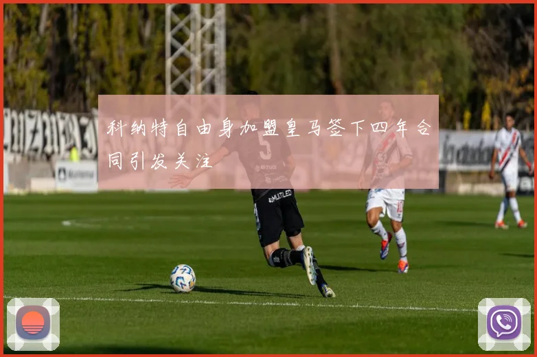 科纳特自由身加盟皇马签下四年合同引发关注