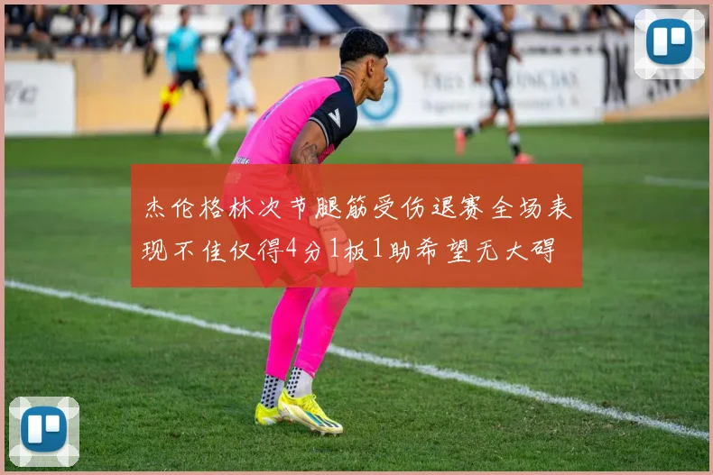 杰伦格林次节腿筋受伤退赛全场表现不佳仅得4分1板1助希望无大碍