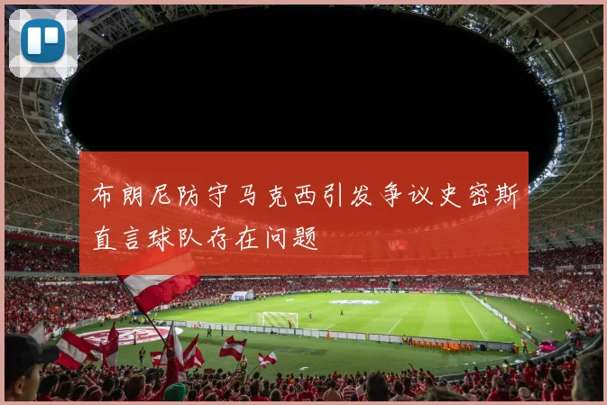 布朗尼防守马克西引发争议史密斯直言球队存在问题