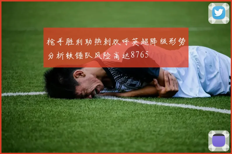 枪手胜利助热刺欢呼英超降级形势分析铁锤队风险高达8765