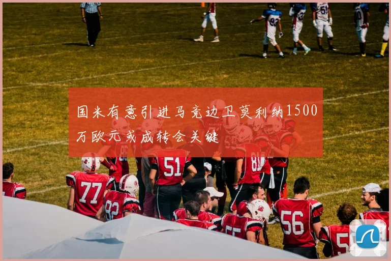 国米有意引进马竞边卫莫利纳1500万欧元或成转会关键