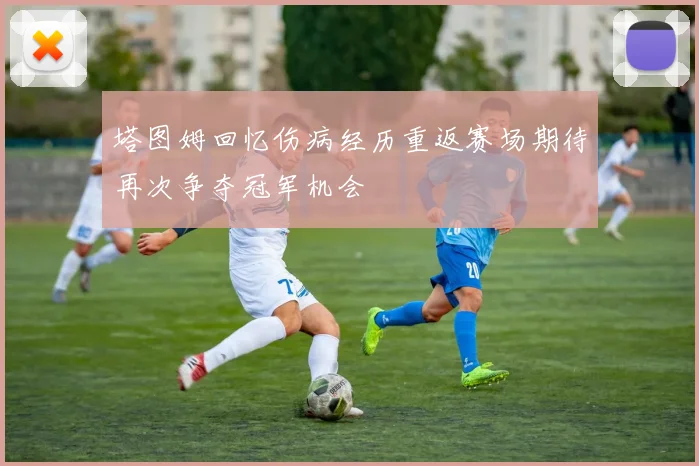 塔图姆回忆伤病经历重返赛场期待再次争夺冠军机会