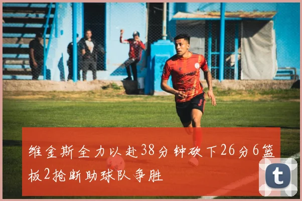 维金斯全力以赴38分钟砍下26分6篮板2抢断助球队争胜