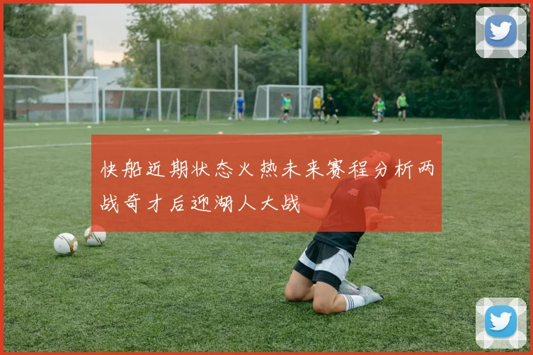 快船近期状态火热未来赛程分析两战奇才后迎湖人大战